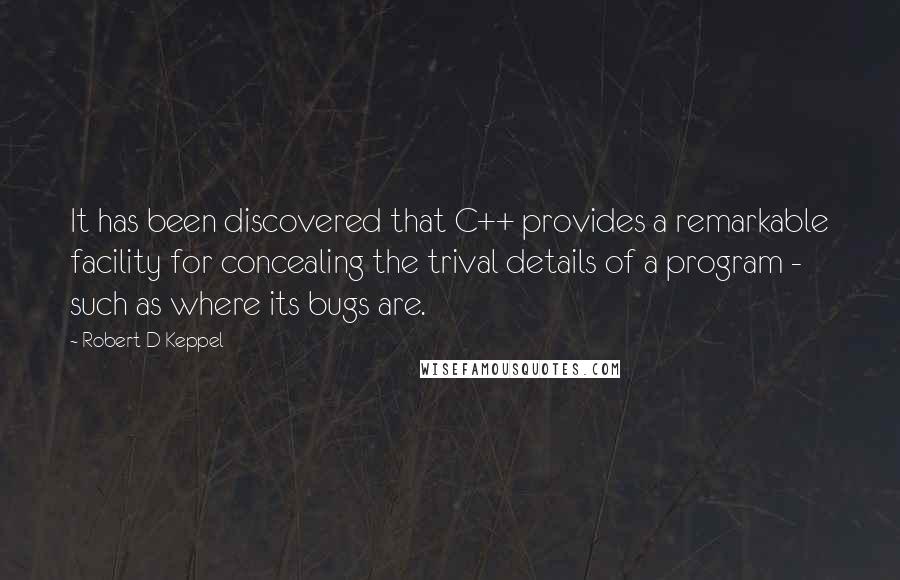 Robert D Keppel Quotes: It has been discovered that C++ provides a remarkable facility for concealing the trival details of a program - such as where its bugs are.