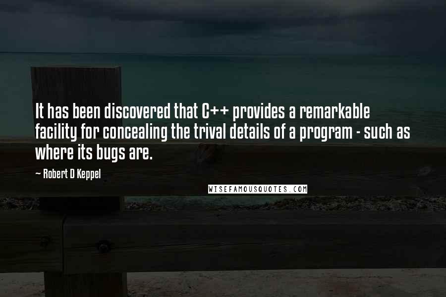 Robert D Keppel Quotes: It has been discovered that C++ provides a remarkable facility for concealing the trival details of a program - such as where its bugs are.