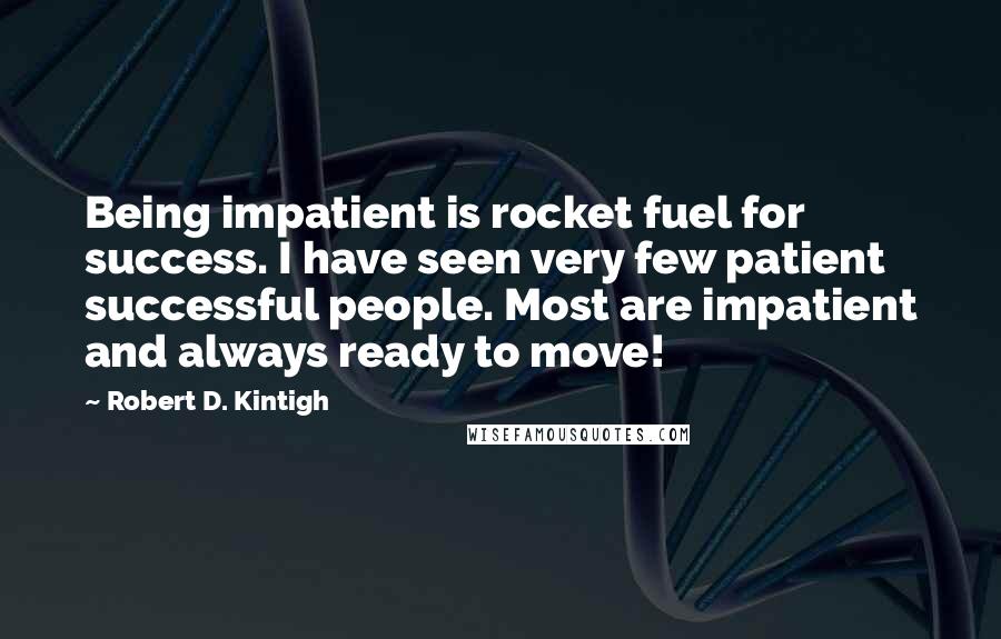 Robert D. Kintigh Quotes: Being impatient is rocket fuel for success. I have seen very few patient successful people. Most are impatient and always ready to move!