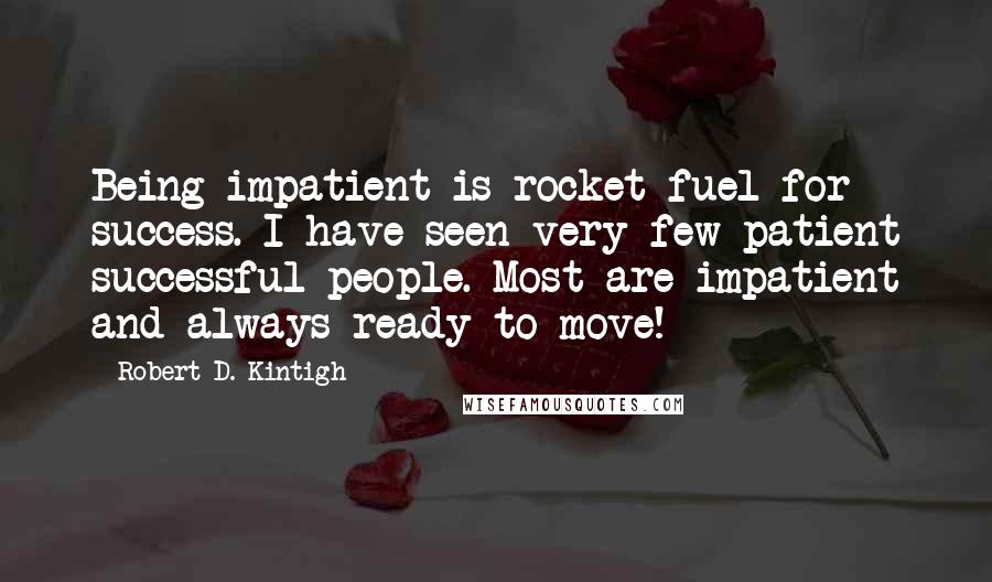 Robert D. Kintigh Quotes: Being impatient is rocket fuel for success. I have seen very few patient successful people. Most are impatient and always ready to move!