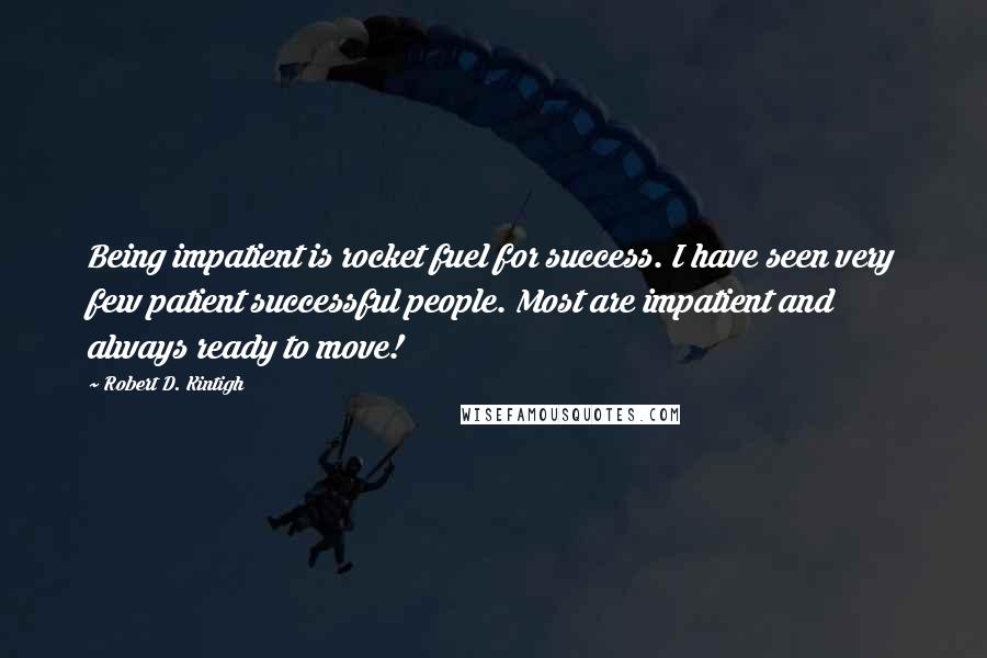 Robert D. Kintigh Quotes: Being impatient is rocket fuel for success. I have seen very few patient successful people. Most are impatient and always ready to move!