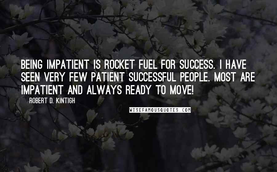 Robert D. Kintigh Quotes: Being impatient is rocket fuel for success. I have seen very few patient successful people. Most are impatient and always ready to move!