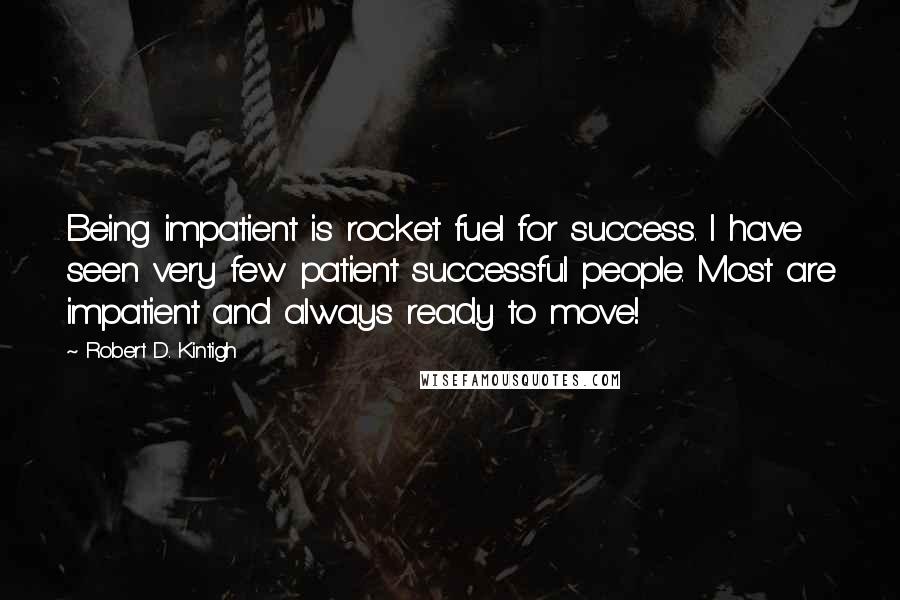 Robert D. Kintigh Quotes: Being impatient is rocket fuel for success. I have seen very few patient successful people. Most are impatient and always ready to move!