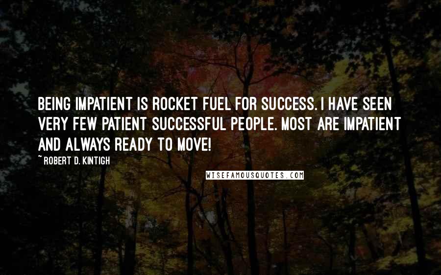 Robert D. Kintigh Quotes: Being impatient is rocket fuel for success. I have seen very few patient successful people. Most are impatient and always ready to move!