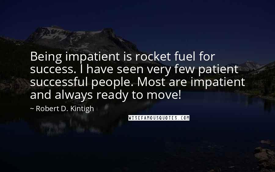 Robert D. Kintigh Quotes: Being impatient is rocket fuel for success. I have seen very few patient successful people. Most are impatient and always ready to move!