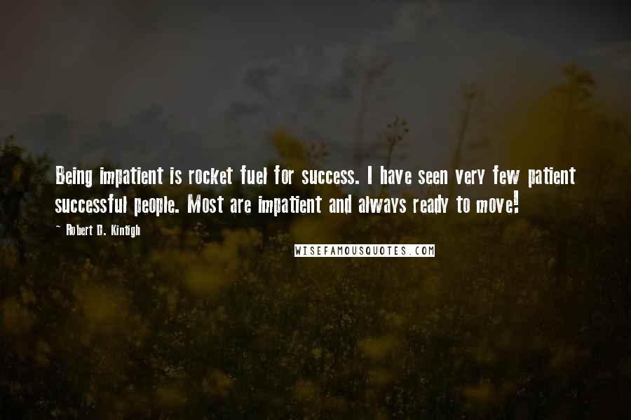 Robert D. Kintigh Quotes: Being impatient is rocket fuel for success. I have seen very few patient successful people. Most are impatient and always ready to move!