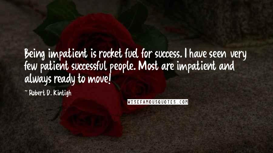 Robert D. Kintigh Quotes: Being impatient is rocket fuel for success. I have seen very few patient successful people. Most are impatient and always ready to move!