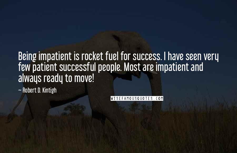 Robert D. Kintigh Quotes: Being impatient is rocket fuel for success. I have seen very few patient successful people. Most are impatient and always ready to move!