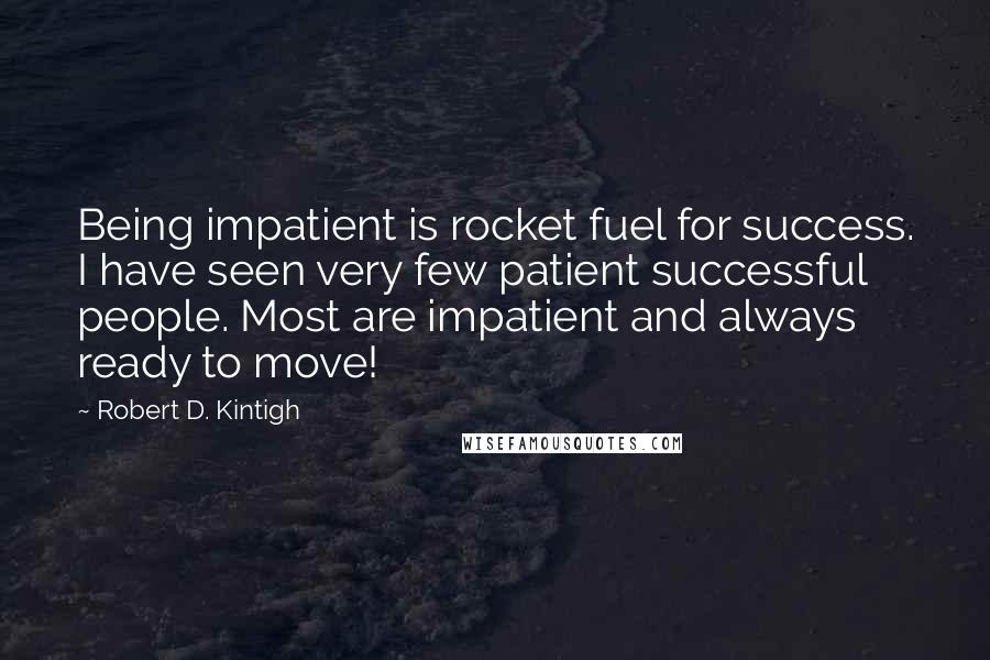 Robert D. Kintigh Quotes: Being impatient is rocket fuel for success. I have seen very few patient successful people. Most are impatient and always ready to move!