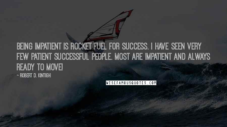 Robert D. Kintigh Quotes: Being impatient is rocket fuel for success. I have seen very few patient successful people. Most are impatient and always ready to move!