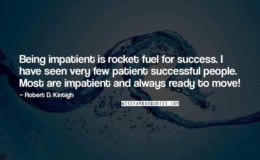 Robert D. Kintigh Quotes: Being impatient is rocket fuel for success. I have seen very few patient successful people. Most are impatient and always ready to move!