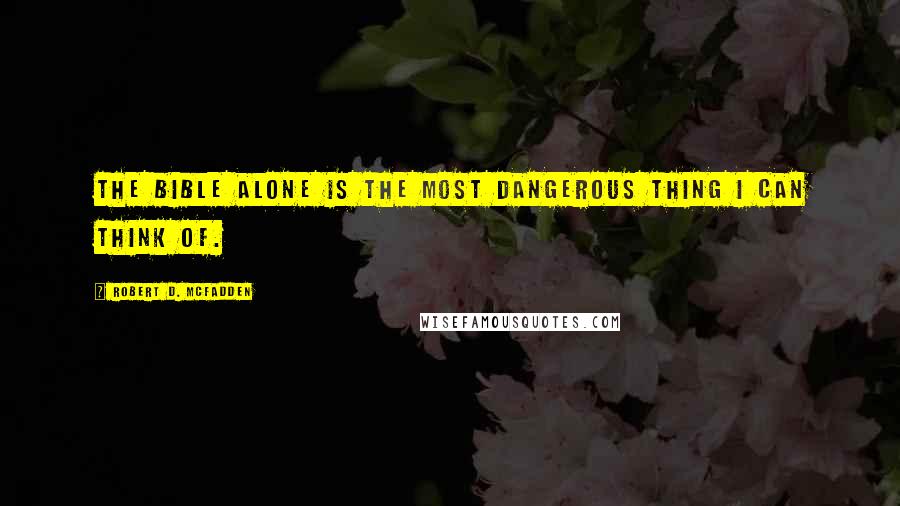 Robert D. McFadden Quotes: The Bible alone is the most dangerous thing I can think of.