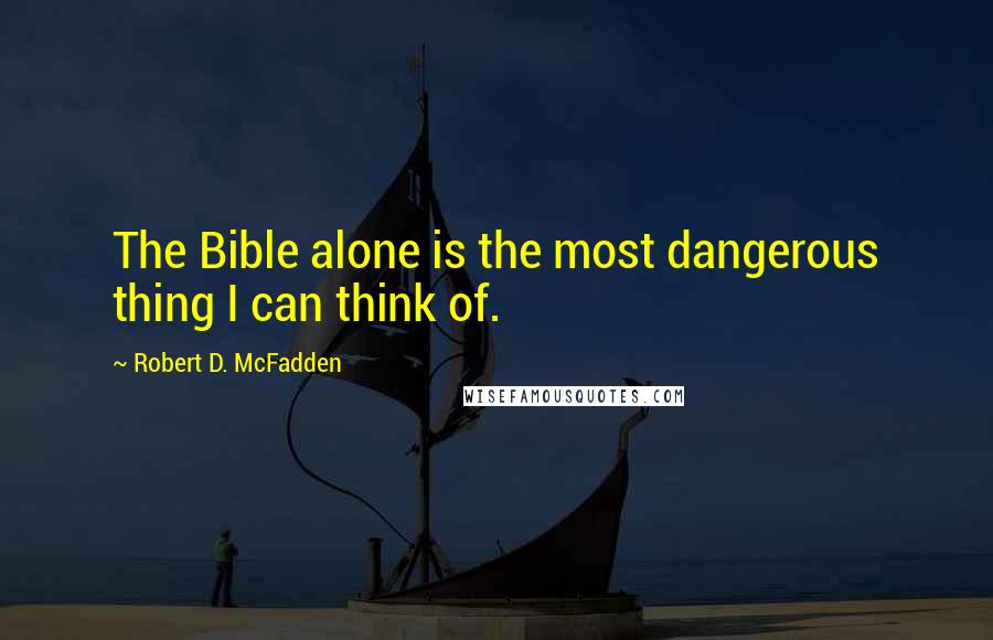 Robert D. McFadden Quotes: The Bible alone is the most dangerous thing I can think of.