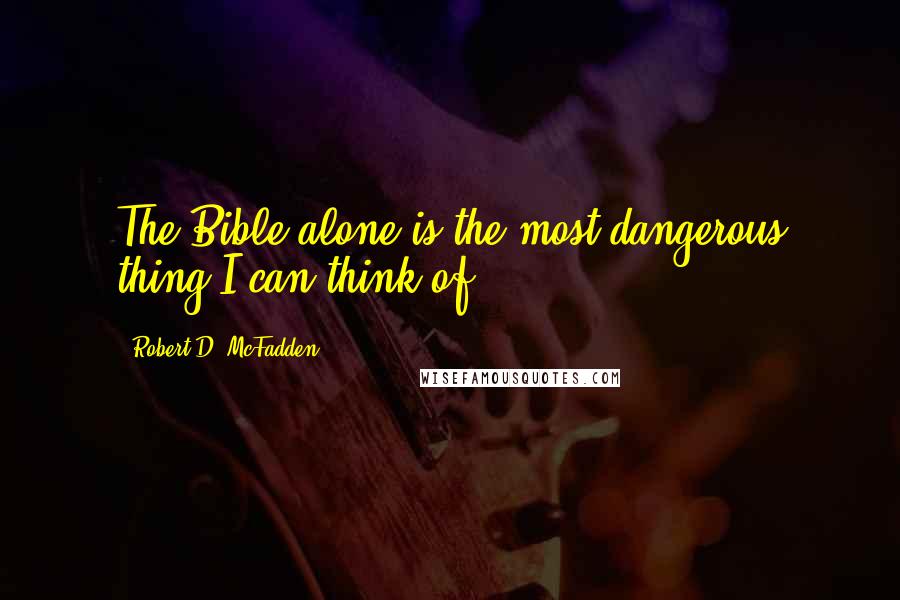 Robert D. McFadden Quotes: The Bible alone is the most dangerous thing I can think of.