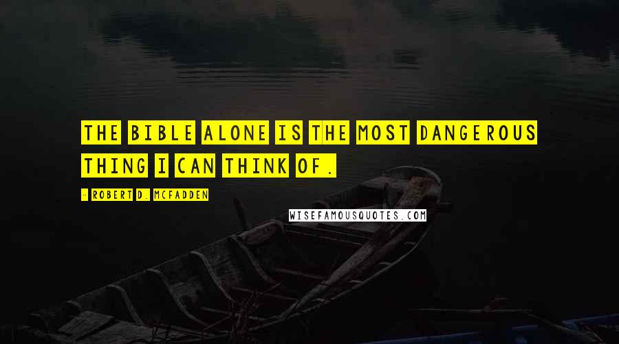 Robert D. McFadden Quotes: The Bible alone is the most dangerous thing I can think of.