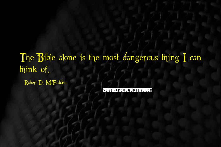 Robert D. McFadden Quotes: The Bible alone is the most dangerous thing I can think of.