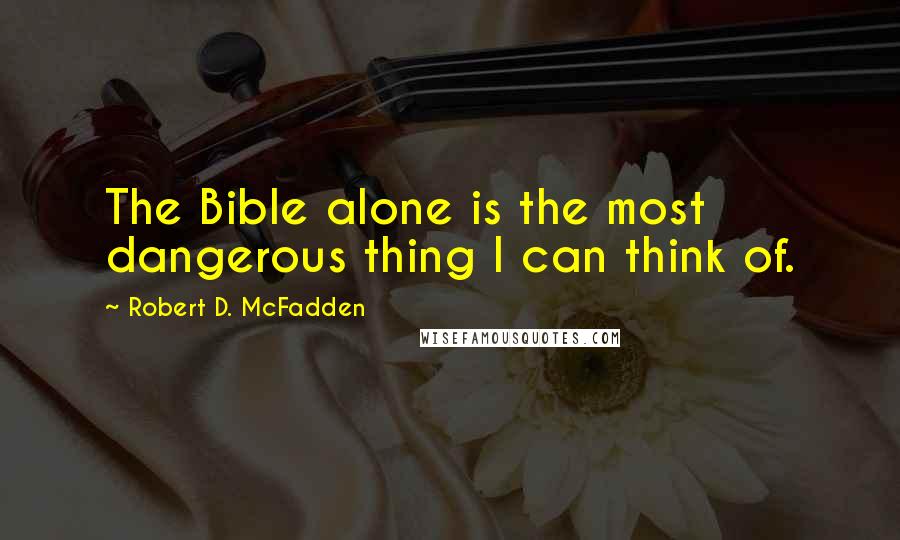 Robert D. McFadden Quotes: The Bible alone is the most dangerous thing I can think of.