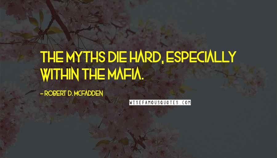 Robert D. McFadden Quotes: The myths die hard, especially within the Mafia.