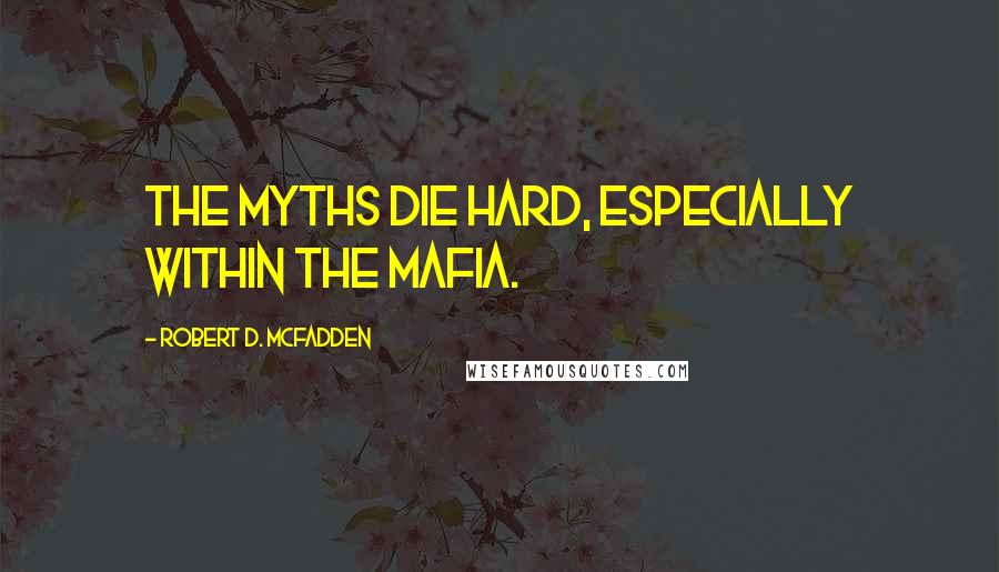 Robert D. McFadden Quotes: The myths die hard, especially within the Mafia.