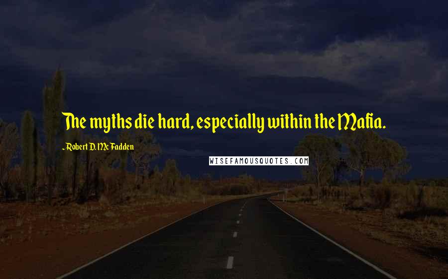 Robert D. McFadden Quotes: The myths die hard, especially within the Mafia.