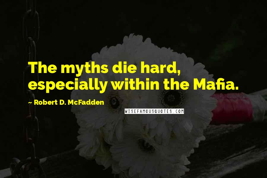 Robert D. McFadden Quotes: The myths die hard, especially within the Mafia.