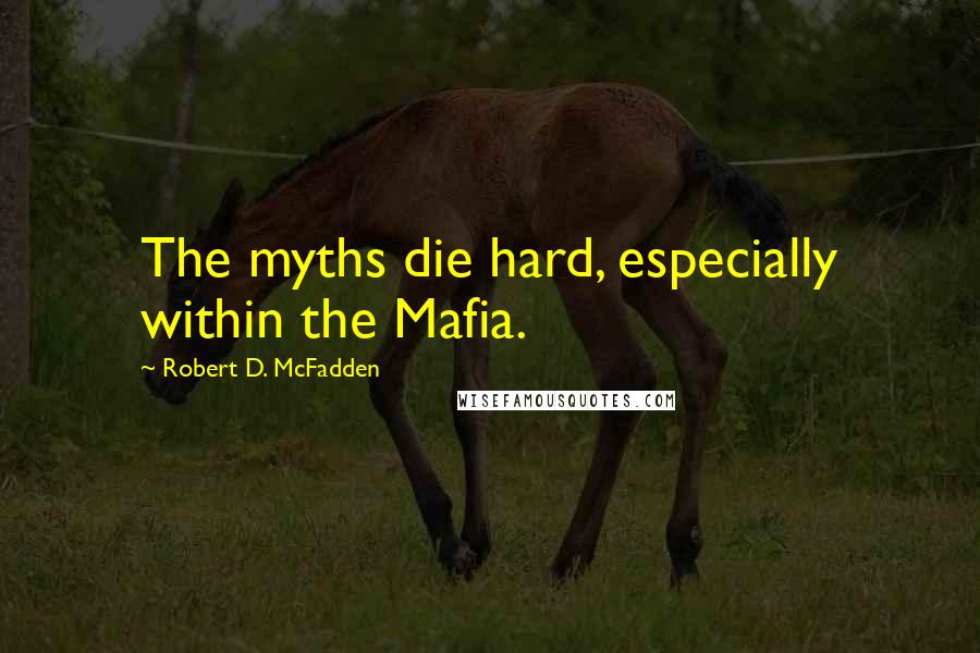 Robert D. McFadden Quotes: The myths die hard, especially within the Mafia.