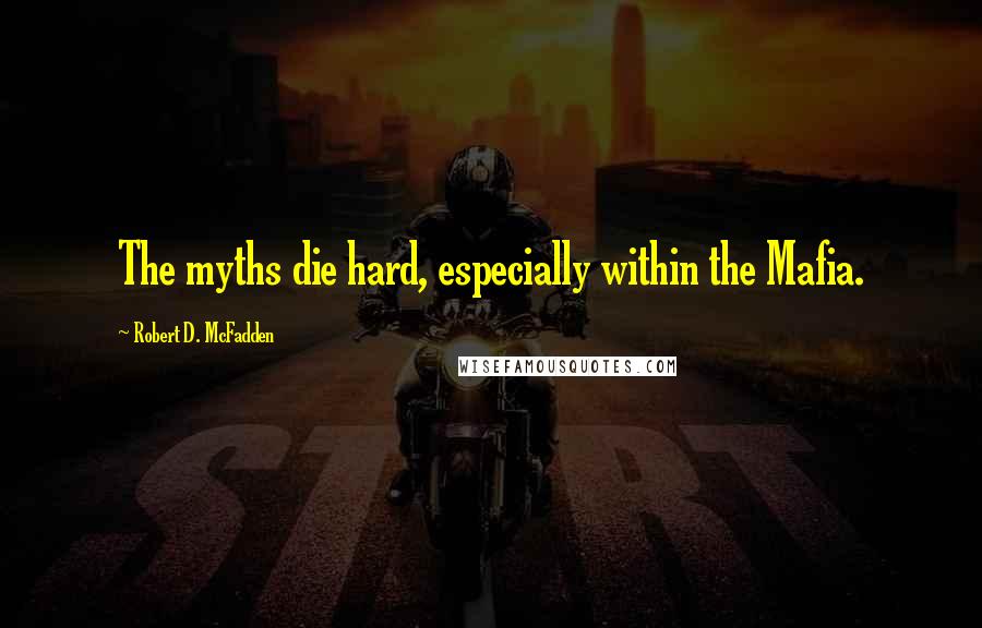 Robert D. McFadden Quotes: The myths die hard, especially within the Mafia.