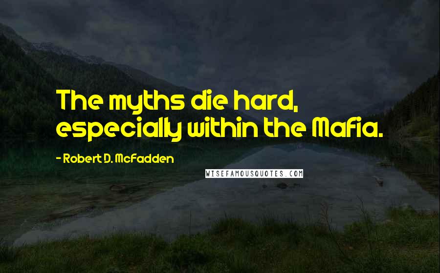 Robert D. McFadden Quotes: The myths die hard, especially within the Mafia.