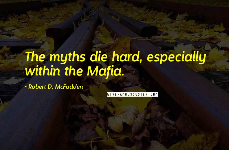 Robert D. McFadden Quotes: The myths die hard, especially within the Mafia.