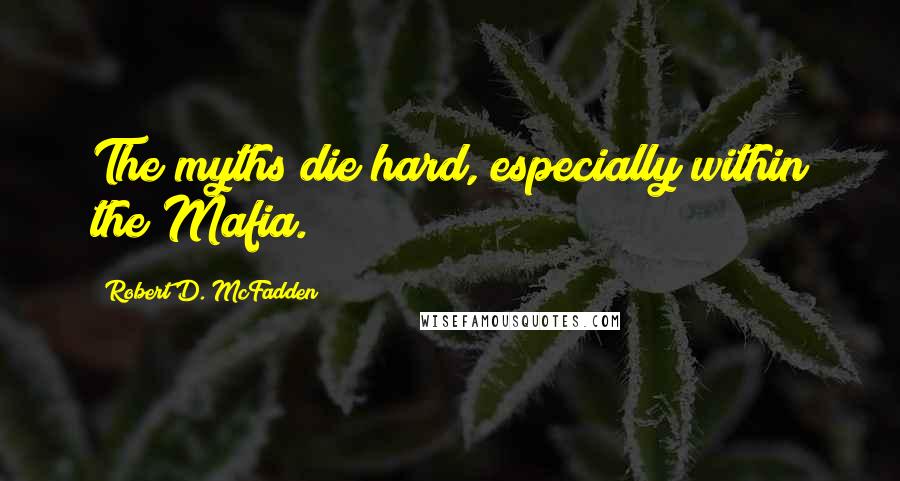 Robert D. McFadden Quotes: The myths die hard, especially within the Mafia.