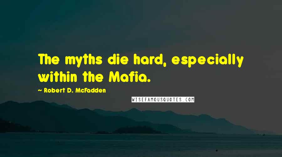 Robert D. McFadden Quotes: The myths die hard, especially within the Mafia.