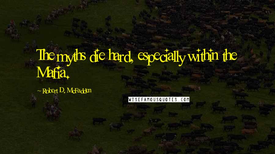 Robert D. McFadden Quotes: The myths die hard, especially within the Mafia.