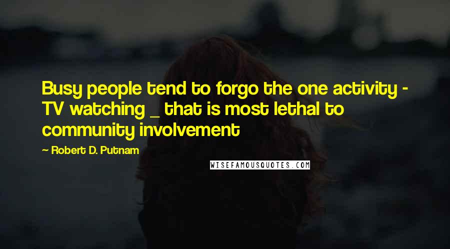 Robert D. Putnam Quotes: Busy people tend to forgo the one activity - TV watching _ that is most lethal to community involvement