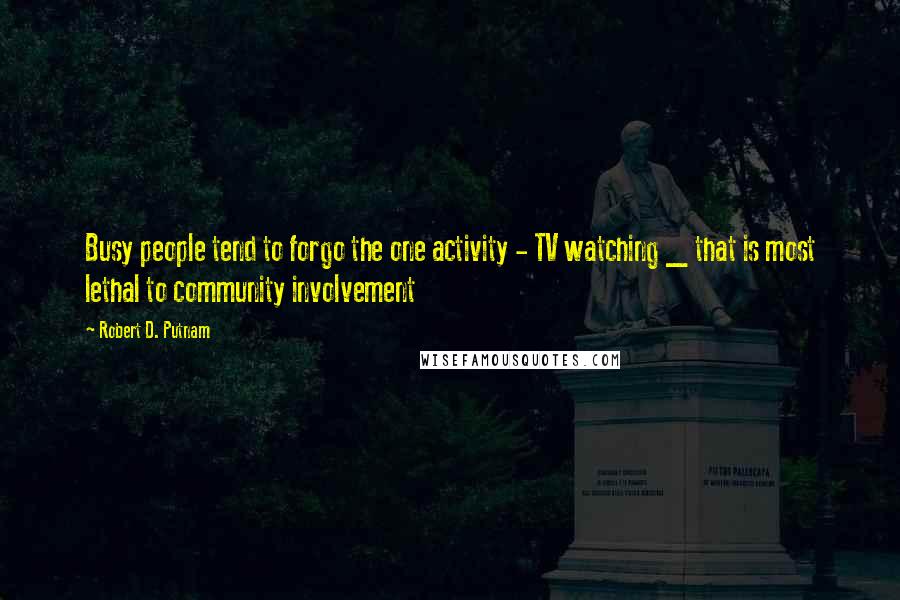 Robert D. Putnam Quotes: Busy people tend to forgo the one activity - TV watching _ that is most lethal to community involvement