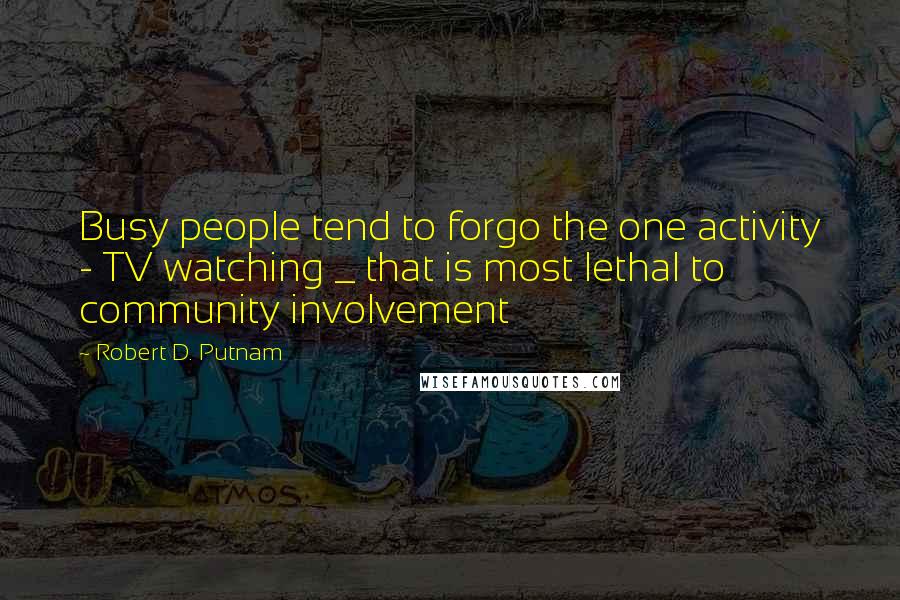 Robert D. Putnam Quotes: Busy people tend to forgo the one activity - TV watching _ that is most lethal to community involvement