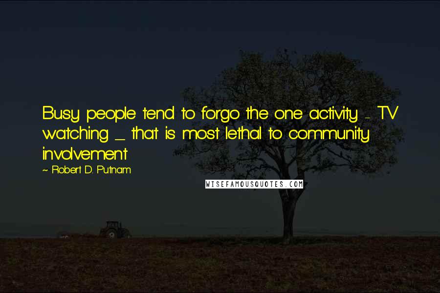 Robert D. Putnam Quotes: Busy people tend to forgo the one activity - TV watching _ that is most lethal to community involvement