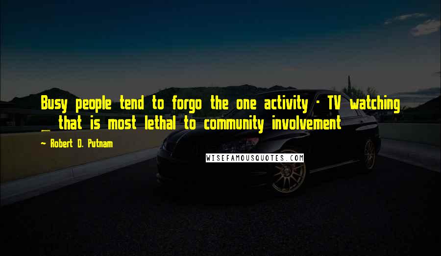 Robert D. Putnam Quotes: Busy people tend to forgo the one activity - TV watching _ that is most lethal to community involvement