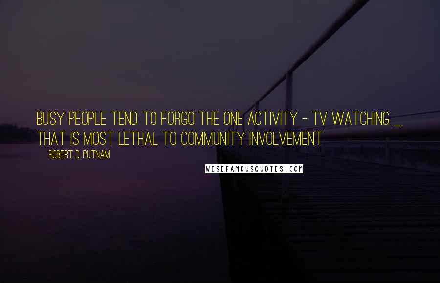 Robert D. Putnam Quotes: Busy people tend to forgo the one activity - TV watching _ that is most lethal to community involvement