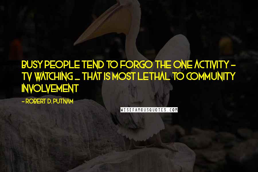 Robert D. Putnam Quotes: Busy people tend to forgo the one activity - TV watching _ that is most lethal to community involvement