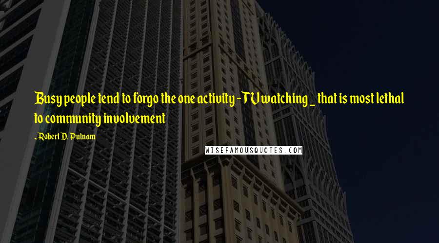 Robert D. Putnam Quotes: Busy people tend to forgo the one activity - TV watching _ that is most lethal to community involvement