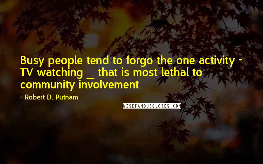 Robert D. Putnam Quotes: Busy people tend to forgo the one activity - TV watching _ that is most lethal to community involvement