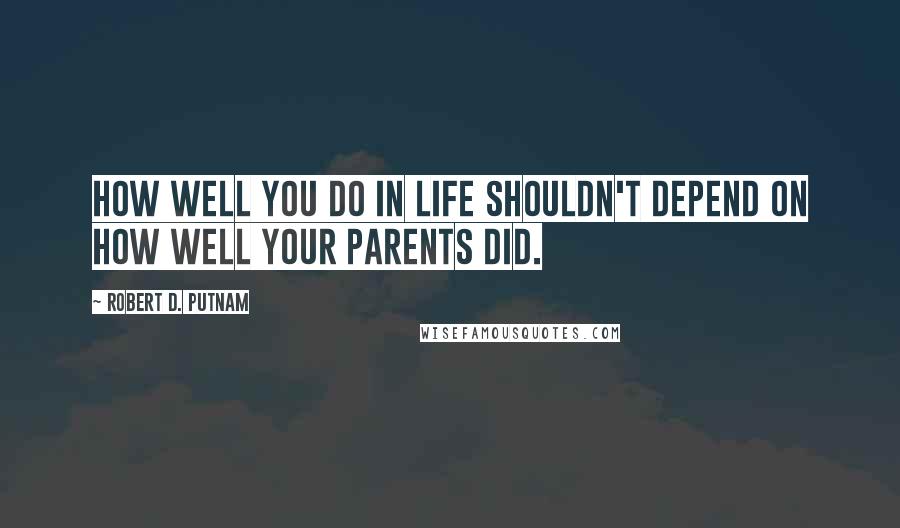 Robert D. Putnam Quotes: How well you do in life shouldn't depend on how well your parents did.