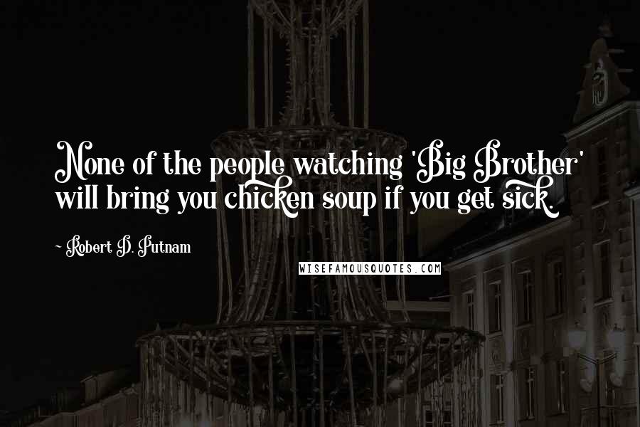 Robert D. Putnam Quotes: None of the people watching 'Big Brother' will bring you chicken soup if you get sick.