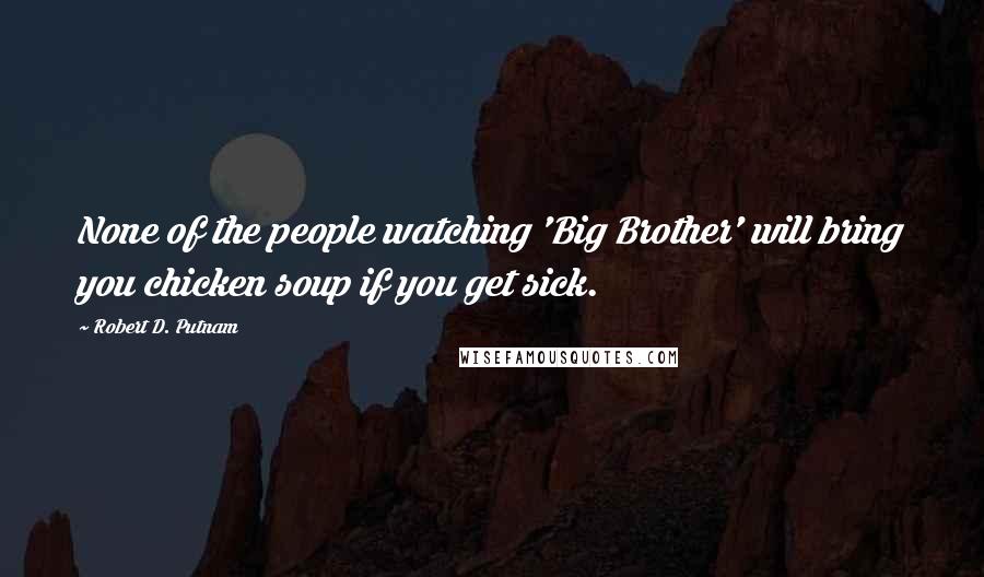 Robert D. Putnam Quotes: None of the people watching 'Big Brother' will bring you chicken soup if you get sick.