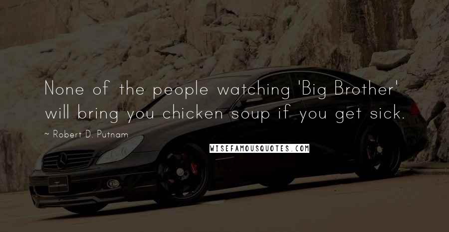 Robert D. Putnam Quotes: None of the people watching 'Big Brother' will bring you chicken soup if you get sick.