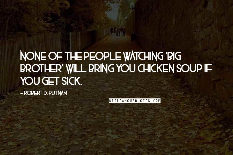 Robert D. Putnam Quotes: None of the people watching 'Big Brother' will bring you chicken soup if you get sick.