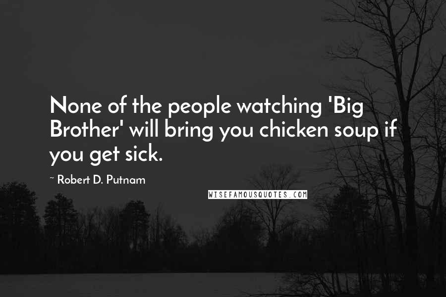 Robert D. Putnam Quotes: None of the people watching 'Big Brother' will bring you chicken soup if you get sick.