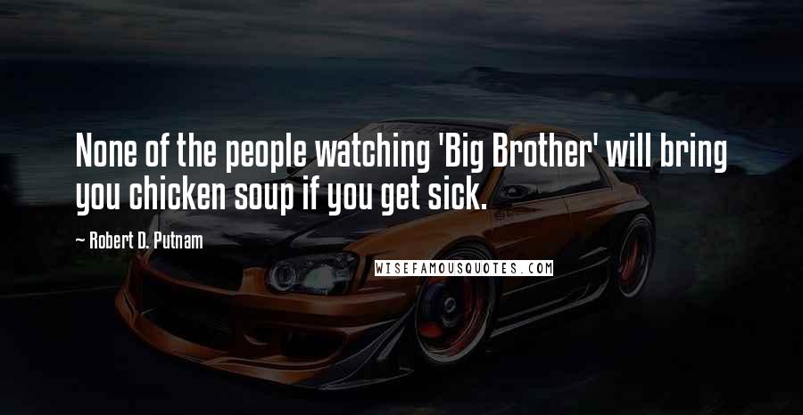 Robert D. Putnam Quotes: None of the people watching 'Big Brother' will bring you chicken soup if you get sick.