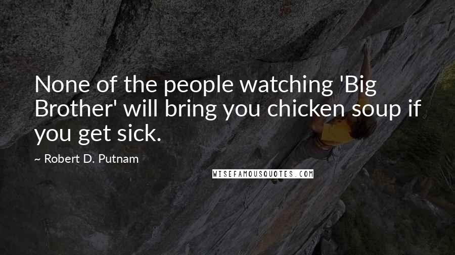 Robert D. Putnam Quotes: None of the people watching 'Big Brother' will bring you chicken soup if you get sick.