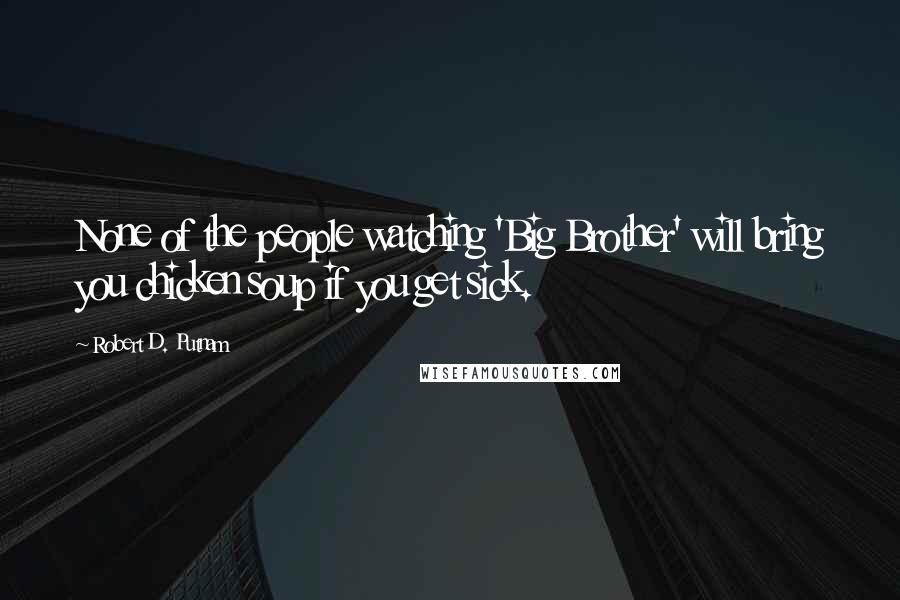 Robert D. Putnam Quotes: None of the people watching 'Big Brother' will bring you chicken soup if you get sick.